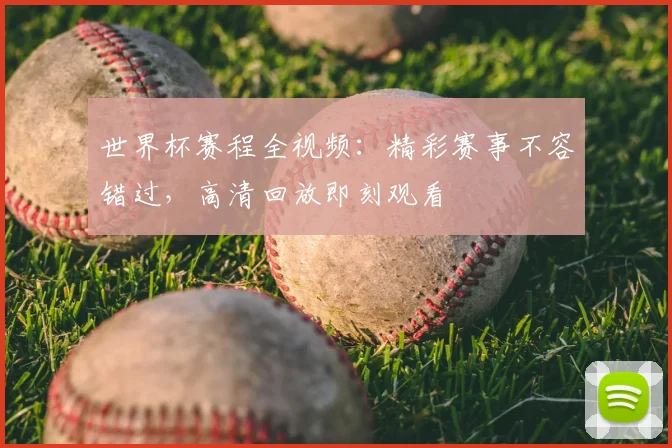 世界杯赛程全视频：精彩赛事不容错过，高清回放即刻观看