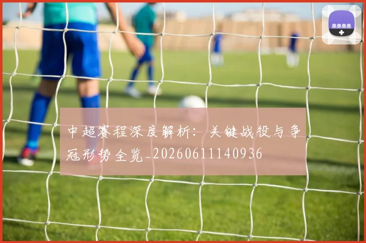 中超赛程深度解析：关键战役与争冠形势全览_20260611140936