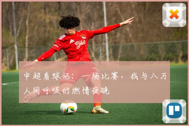 中超看球记：一场比赛，我与八万人同呼吸的燃情夜晚