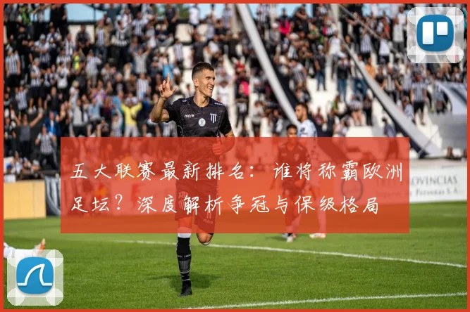 五大联赛最新排名:谁将称霸欧洲足坛?深度解析争冠与保级格局