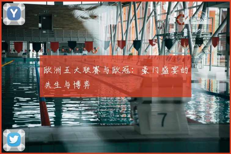 欧洲五大联赛与欧冠：豪门盛宴的共生与博弈