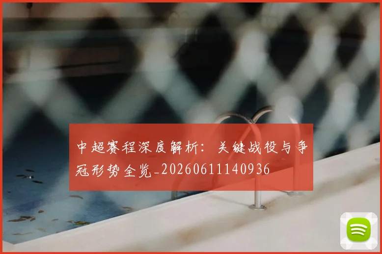 中超赛程深度解析：关键战役与争冠形势全览_20260611140936