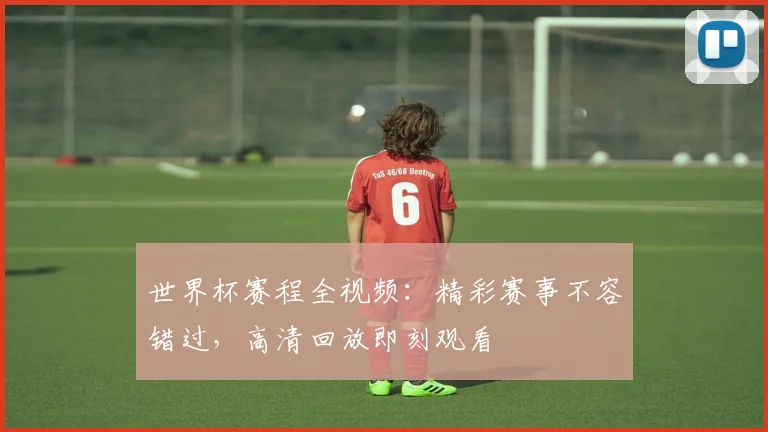 世界杯赛程全视频：精彩赛事不容错过，高清回放即刻观看