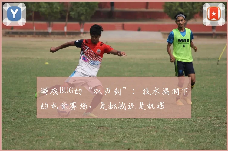 游戏BUG的“双刃剑”：技术漏洞下的电竞赛场，是挑战还是机遇