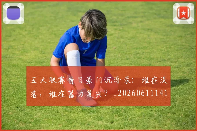 五大联赛昔日豪门沉浮录：谁在没落，谁在蓄力复兴？_20260611141708