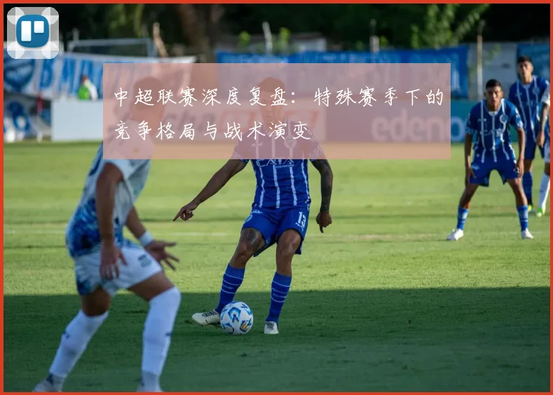 中超联赛深度复盘：特殊赛季下的竞争格局与战术演变