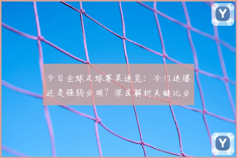 今日全球足球赛果速览：冷门迭爆还是强弱分明？深度解析关键比分背后的战术博弈