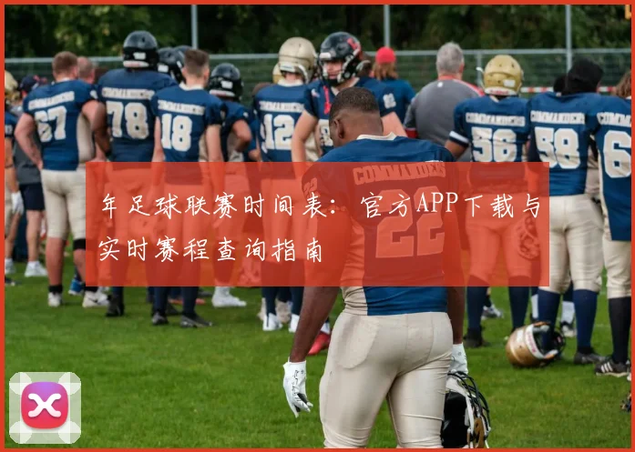 年足球联赛时间表:官方APP下载与实时赛程查询指南