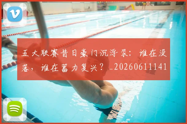 五大联赛昔日豪门沉浮录：谁在没落，谁在蓄力复兴？_20260611141708