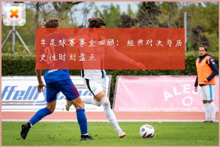 年足球赛事全回顾：经典对决与历史性时刻盘点