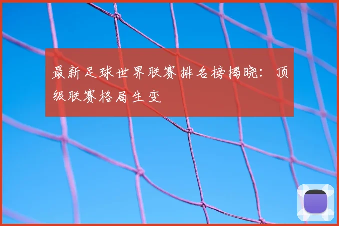 最新足球世界联赛排名榜揭晓：顶级联赛格局生变