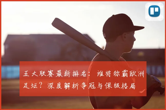 五大联赛最新排名：谁将称霸欧洲足坛？深度解析争冠与保级格局