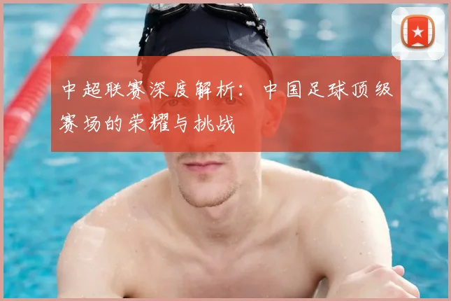 中超联赛深度解析：中国足球顶级赛场的荣耀与挑战