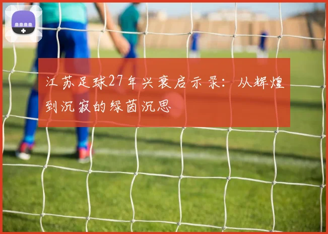 江苏足球27年兴衰启示录:从辉煌到沉寂的绿茵沉思