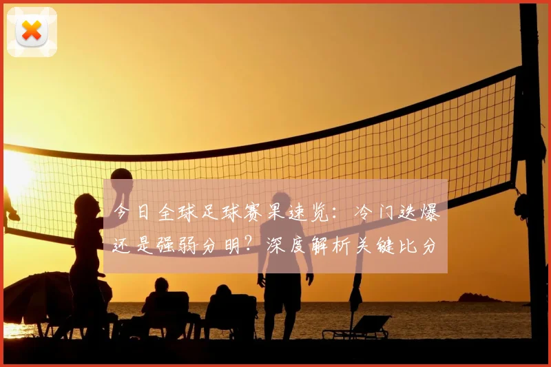 今日全球足球赛果速览：冷门迭爆还是强弱分明？深度解析关键比分背后的战术博弈
