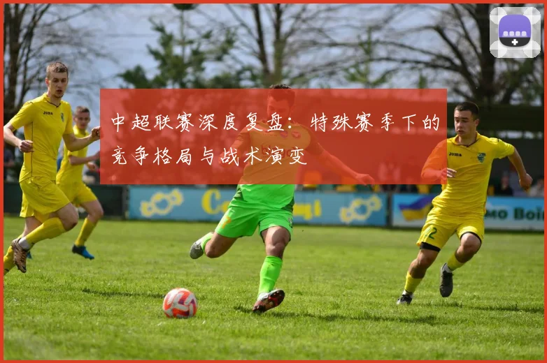 中超联赛深度复盘：特殊赛季下的竞争格局与战术演变