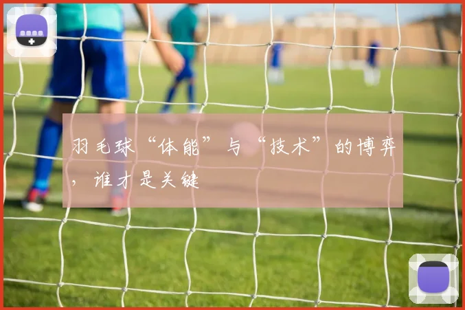 羽毛球“体能”与“技术”的博弈，谁才是关键