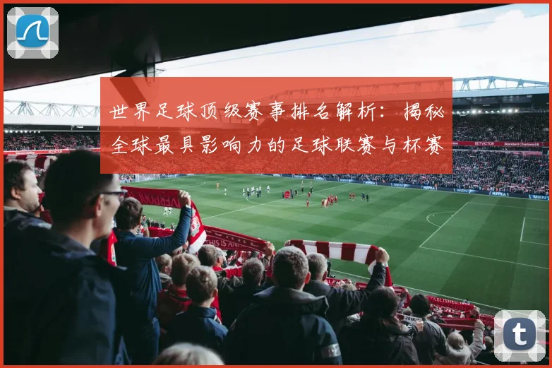 世界足球顶级赛事排名解析：揭秘全球最具影响力的足球联赛与杯赛格局_20260610190246