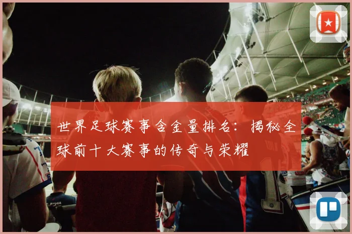 世界足球赛事含金量排名:揭秘全球前十大赛事的传奇与荣耀