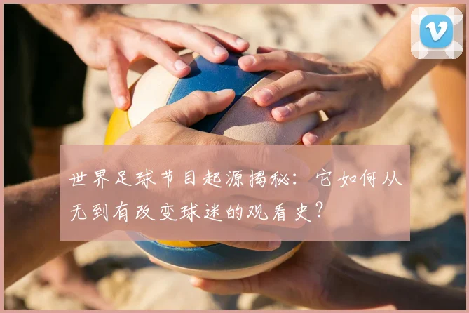 世界足球节目起源揭秘：它如何从无到有改变球迷的观看史？