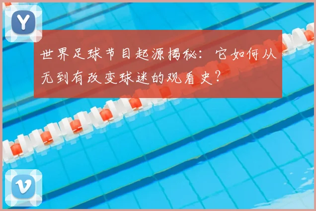 世界足球节目起源揭秘:它如何从无到有改变球迷的观看史?