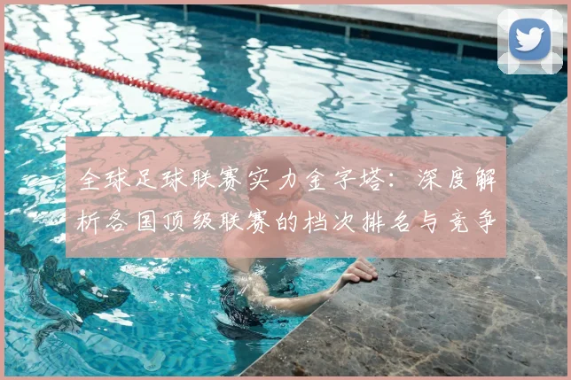全球足球联赛实力金字塔：深度解析各国顶级联赛的档次排名与竞争力格局