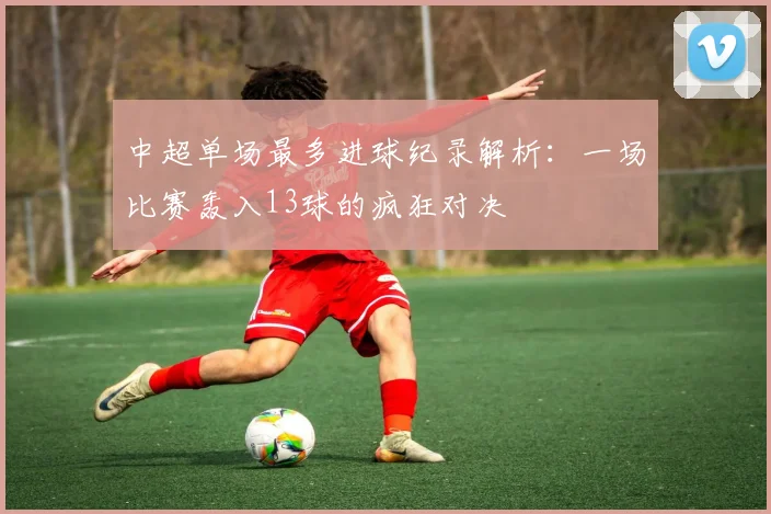 中超单场最多进球纪录解析：一场比赛轰入13球的疯狂对决